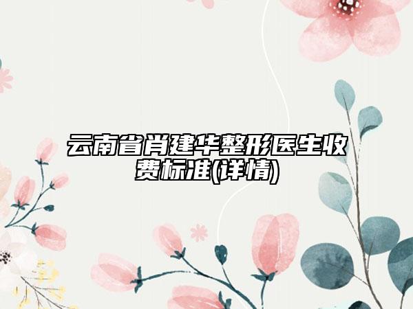 云南省肖建华整形医生收费标准(详情)
