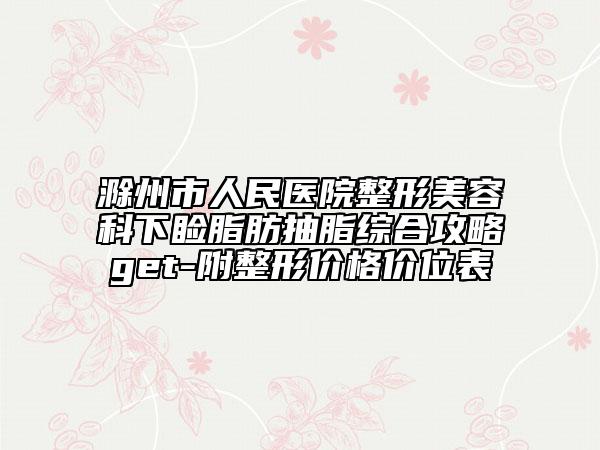 滁州市人民医院整形美容科下睑脂肪抽脂综合攻略get-附整形价格价位表