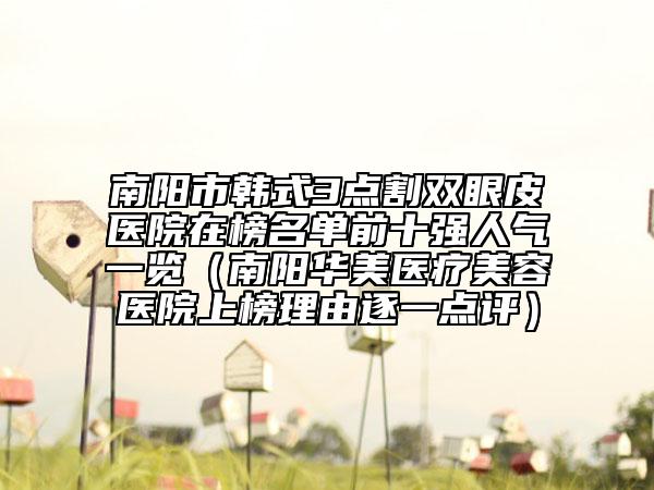 南阳市韩式3点割双眼皮医院在榜名单前十强人气一览（南阳华美医疗美容医院上榜理由逐一点评）