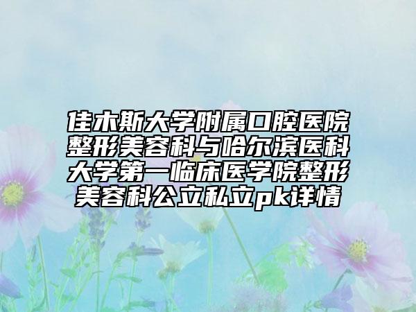 佳木斯大学附属口腔医院整形美容科与哈尔滨医科大学第一临床医学院整形美容科公立私立pk详情