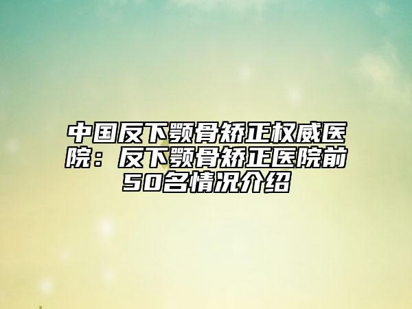 中国反下颚骨矫正权威医院：反下颚骨矫正医院前50名情况介绍
