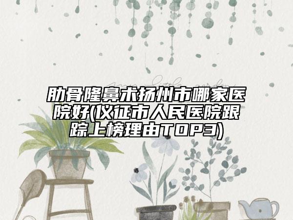 肋骨隆鼻术扬州市哪家医院好(仪征市人民医院跟踪上榜理由TOP3)