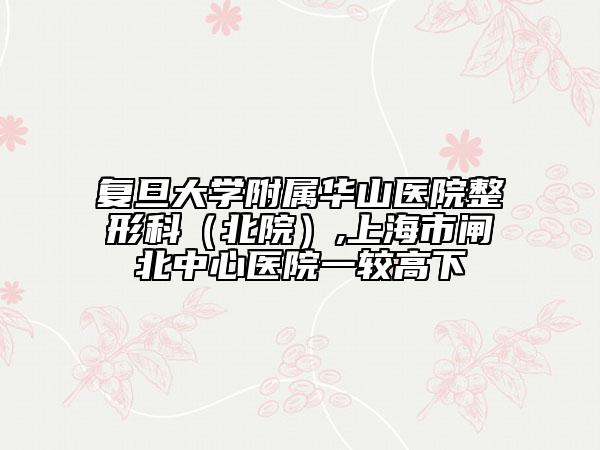 复旦大学附属华山医院整形科（北院）,上海市闸北中心医院一较高下