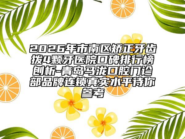 2026年市南区矫正牙齿拨4颗牙医院口碑排行榜刨析-青岛马泷口腔门诊部品牌连锁真实水平待你参考