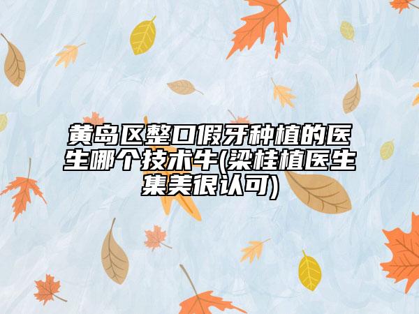 黄岛区整口假牙种植的医生哪个技术牛(梁桂植医生集美很认可)