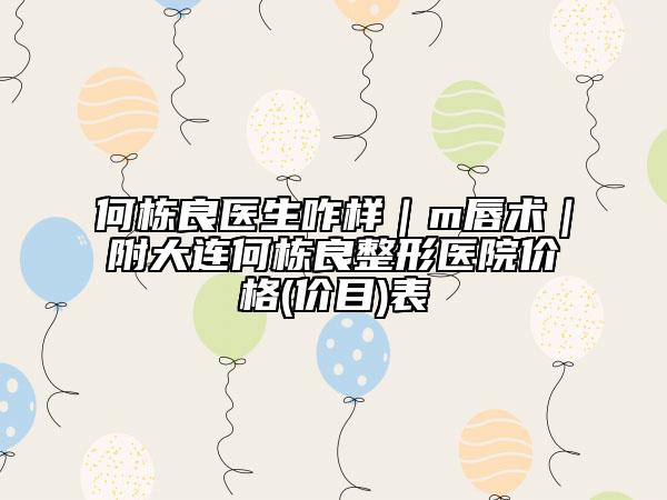 何栋良医生咋样｜m唇术｜附大连何栋良整形医院价格(价目)表