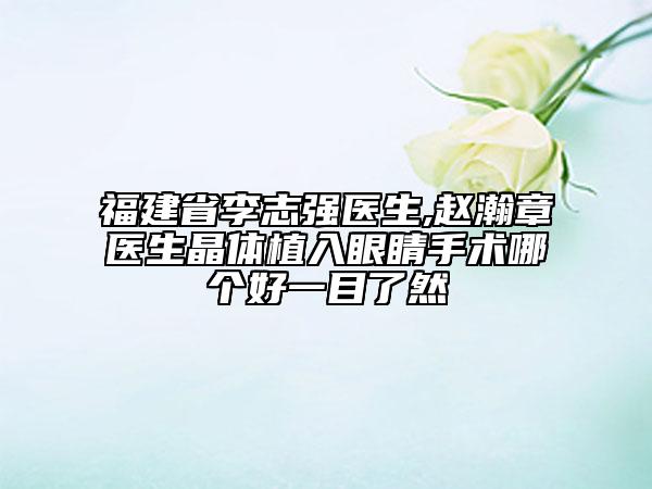 福建省李志强医生,赵瀚章医生晶体植入眼睛手术哪个好一目了然