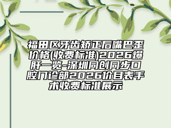 福田区牙齿矫正后嘴巴歪价格(收费标准)2026爆肝一览-深圳同创同步口腔门诊部2026价目表手术收费标准展示