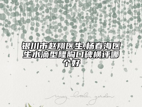银川市赵翔医生,杨春海医生水滴型隆胸口碑横评哪个好