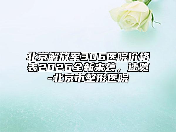 北京解放军306医院价格表2026全新来袭，速览-北京市整形医院