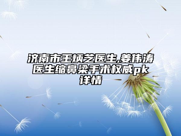 济南市王炳芝医生,姜伟涛医生缩鼻梁手术权威pk详情