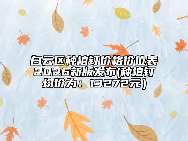 白云区种植钉价格价位表2026新版发布(种植钉均价为：13272元）
