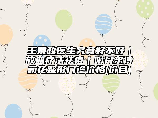 王秉政医生究竟好不好｜放血疗法祛痘｜附丹东诗莉花整形门诊价格(价目)