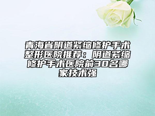 青海省阴道紧缩修护手术整形医院推荐：阴道紧缩修护手术医院前30名哪家技术强