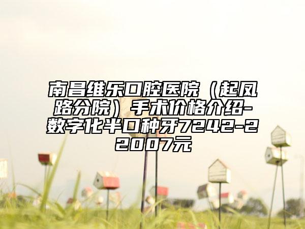 南昌维乐口腔医院（起凤路分院）手术价格介绍-数字化半口种牙7242-22007元
