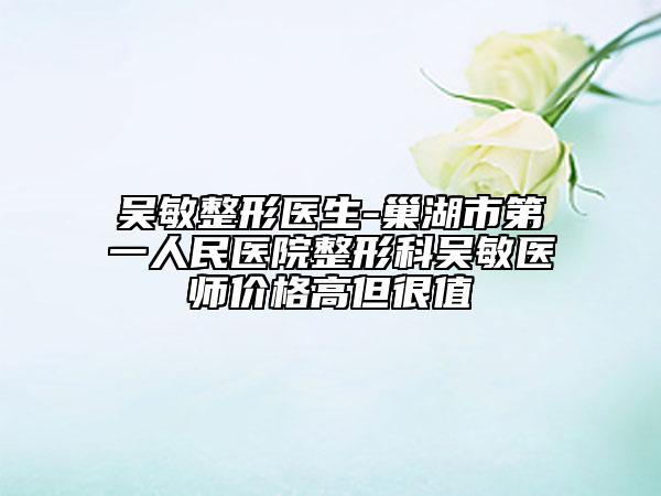 吴敏整形医生-巢湖市第一人民医院整形科吴敏医师价格高但很值