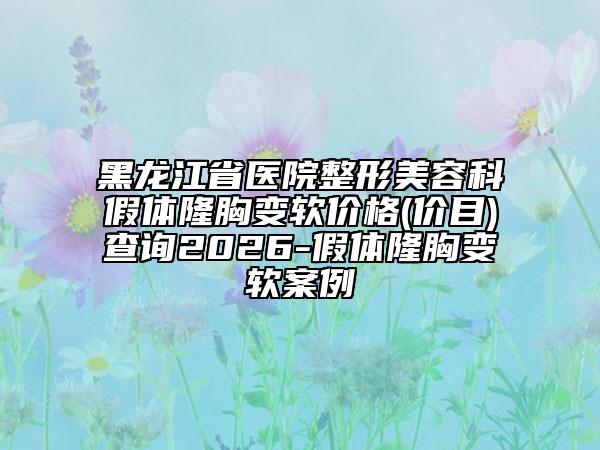 黑龙江省医院整形美容科假体隆胸变软价格(价目)查询2026-假体隆胸变软案例