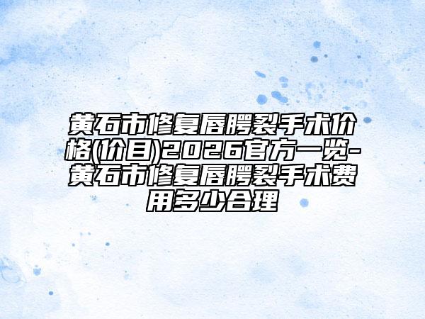 黄石市修复唇腭裂手术价格(价目)2026官方一览-黄石市修复唇腭裂手术费用多少合理