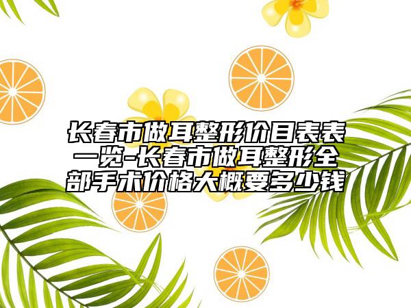 长春市做耳整形价目表表一览-长春市做耳整形全部手术价格大概要多少钱