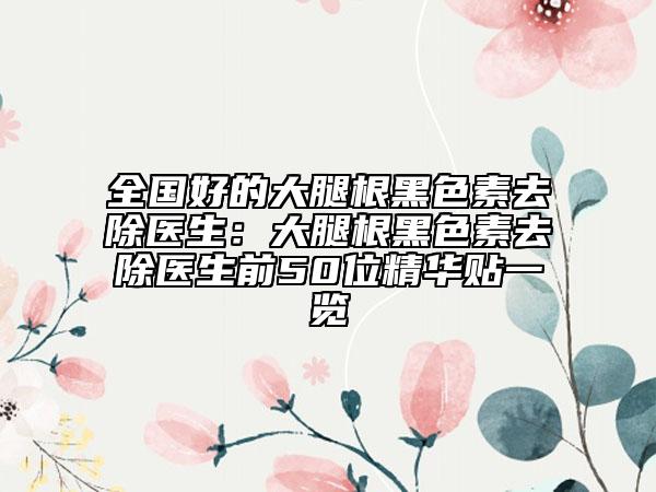 全国好的大腿根黑色素去除医生：大腿根黑色素去除医生前50位精华贴一览