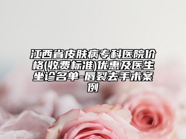 江西省皮肤病专科医院价格(收费标准)优惠及医生坐诊名单-唇裂去手术案例