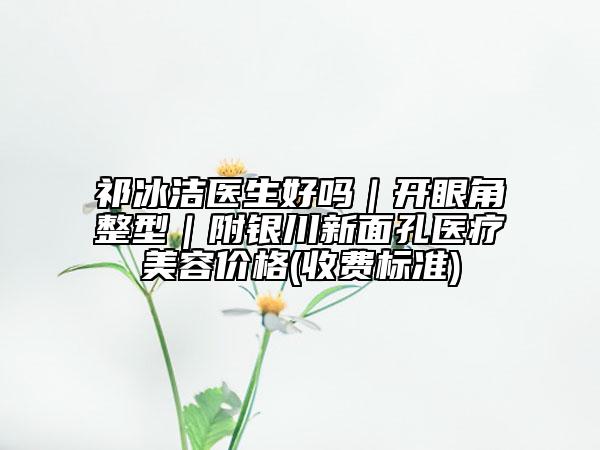 祁冰洁医生好吗｜开眼角整型｜附银川新面孔医疗美容价格(收费标准)