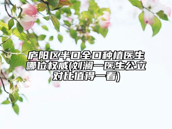 庐阳区半口全口种植医生哪位权威(刘澜一医生公立对比值得一看)