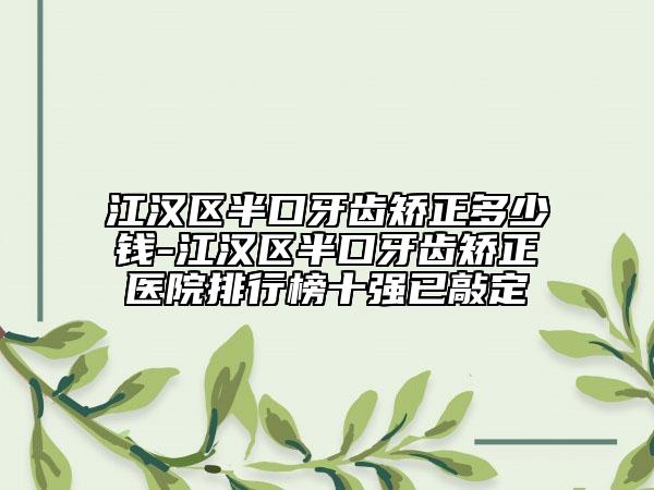 江汉区半口牙齿矫正多少钱-江汉区半口牙齿矫正医院排行榜十强已敲定