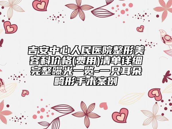 吉安中心人民医院整形美容科价格(费用)清单详细完整曝光一览-一只耳朵畸形手术案例