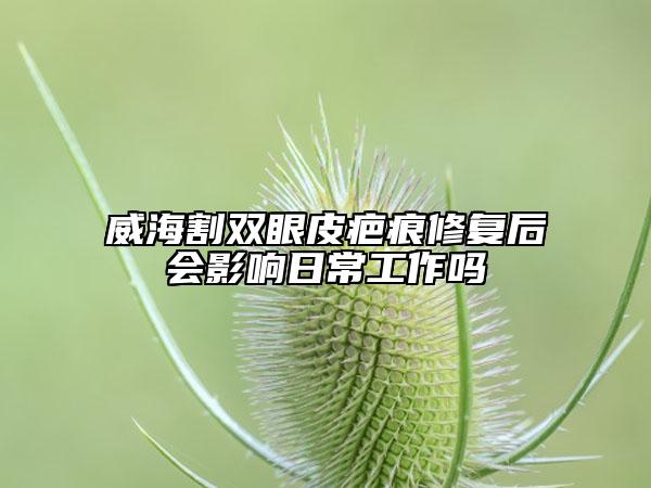 威海割双眼皮疤痕修复后会影响日常工作吗