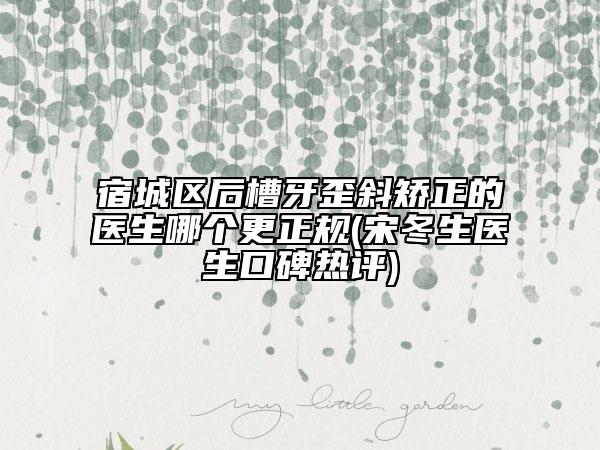 宿城区后槽牙歪斜矫正的医生哪个更正规(宋冬生医生口碑热评)