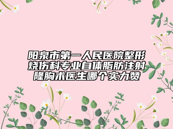 阳泉市第一人民医院整形烧伤科专业自体脂肪注射隆胸术医生哪个实力赞