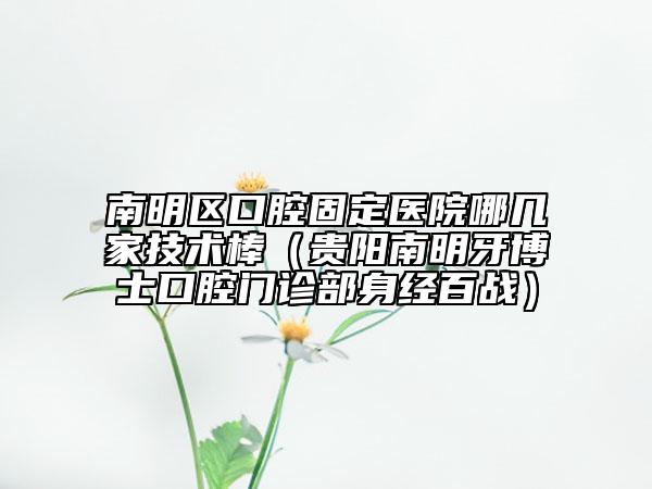 南明区口腔固定医院哪几家技术棒（贵阳南明牙博士口腔门诊部身经百战）