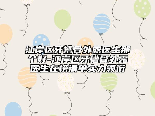 江岸区牙槽骨外露医生那个好-江岸区牙槽骨外露医生在榜清单实力领衔