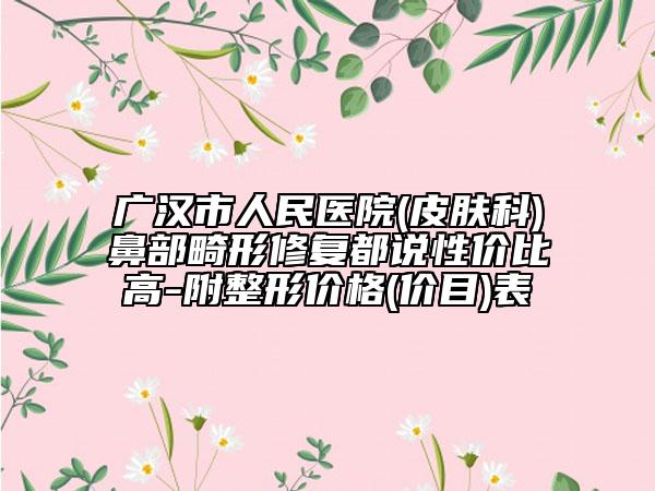 广汉市人民医院(皮肤科)鼻部畸形修复都说性价比高-附整形价格(价目)表