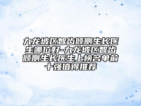 九龙坡区智齿倾侧生长医生哪位好-九龙坡区智齿倾侧生长医生上榜名单前十强值得推荐