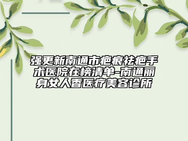 强更新南通市疤痕祛疤手术医院在榜清单-南通丽身女人香医疗美容诊所