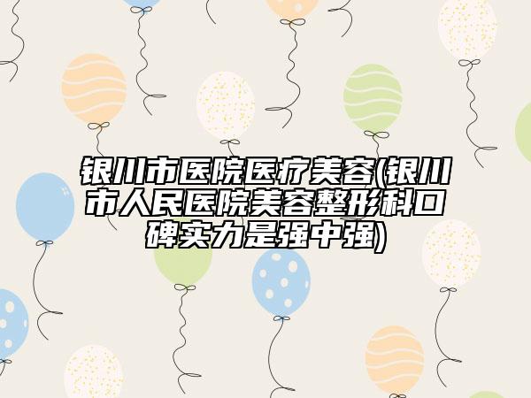 银川市医院医疗美容(银川市人民医院美容整形科口碑实力是强中强)
