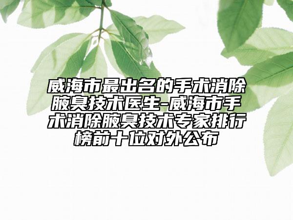 威海市最出名的手术消除腋臭技术医生-威海市手术消除腋臭技术专家排行榜前十位对外公布