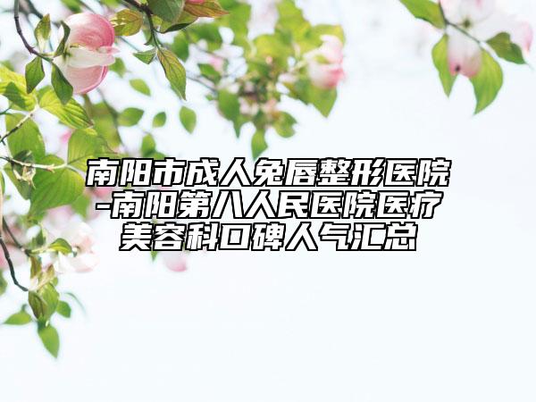 南阳市成人兔唇整形医院-南阳第八人民医院医疗美容科口碑人气汇总