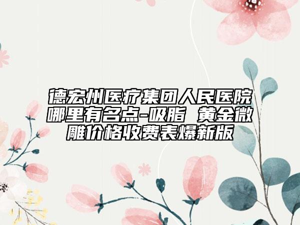 德宏州医疗集团人民医院哪里有名点-吸脂 黄金微雕价格收费表爆新版