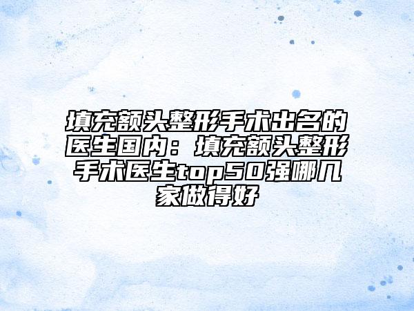 填充额头整形手术出名的医生国内：填充额头整形手术医生top50强哪几家做得好