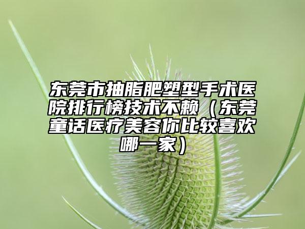 东莞市抽脂肥塑型手术医院排行榜技术不赖（东莞童话医疗美容你比较喜欢哪一家）
