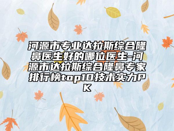 河源市专业达拉斯综合隆鼻医生好的哪位医生-河源市达拉斯综合隆鼻专家排行榜top10技术实力PK