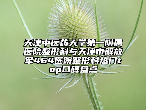 天津中医药大学第一附属医院整形科与天津市解放军464医院整形科热门top口碑盘点