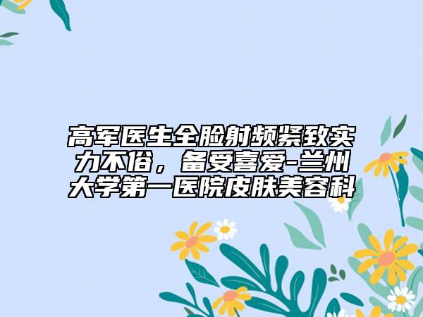 高军医生全脸射频紧致实力不俗，备受喜爱-兰州大学第一医院皮肤美容科