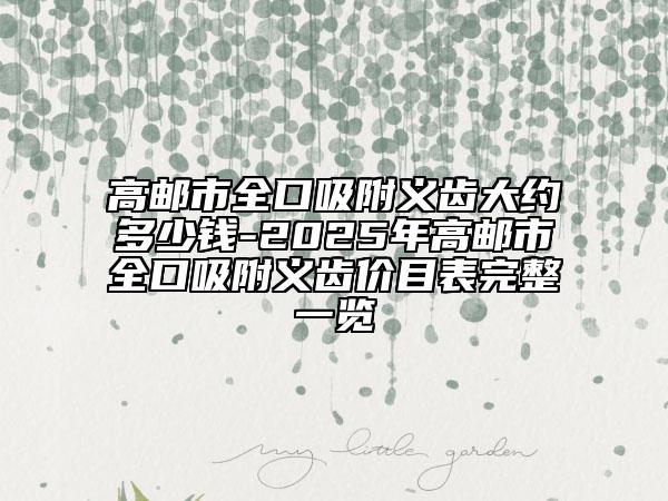 高邮市全口吸附义齿大约多少钱-2025年高邮市全口吸附义齿价目表完整一览
