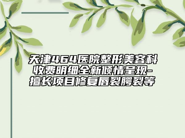 天津464医院整形美容科收费明细全新倾情呈现-擅长项目修复唇裂腭裂等