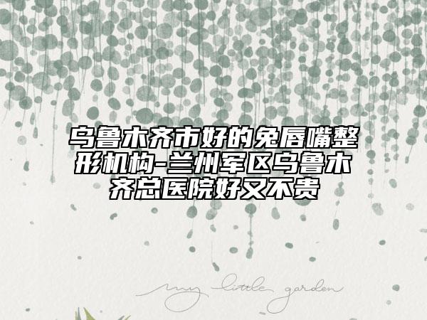 乌鲁木齐市好的兔唇嘴整形机构-兰州军区乌鲁木齐总医院好又不贵