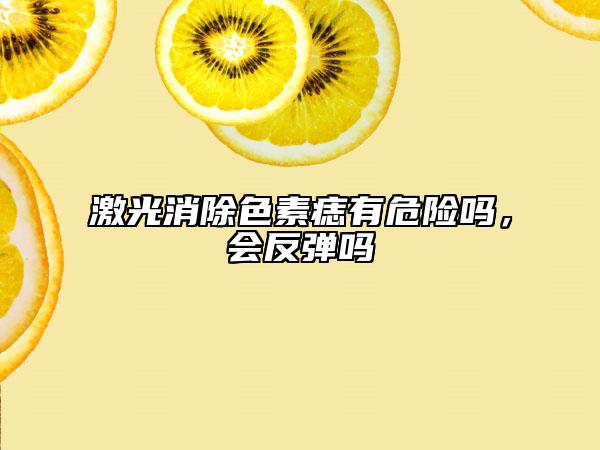 激光消除色素痣有危险吗，会反弹吗